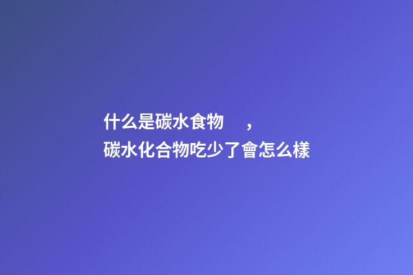 什么是碳水食物，碳水化合物吃少了會怎么樣-第1張-觀點-玄機派